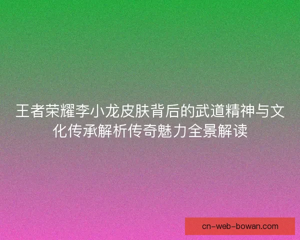 王者荣耀李小龙皮肤背后的武道精神与文化传承解析传奇魅力全景解读 王者荣耀李小龙皮肤背后的武道精神与文化传承解析传奇魅力全景解读