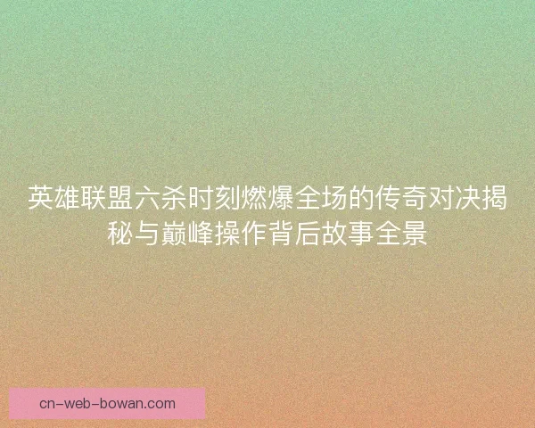 英雄联盟六杀时刻燃爆全场的传奇对决揭秘与巅峰操作背后故事全景 英雄联盟六杀时刻燃爆全场的传奇对决揭秘与巅峰操作背后故事全景
