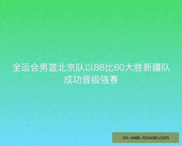 全运会男篮北京队以88比60大胜新疆队成功晋级强赛 全运会男篮北京队以88比60大胜新疆队成功晋级强赛