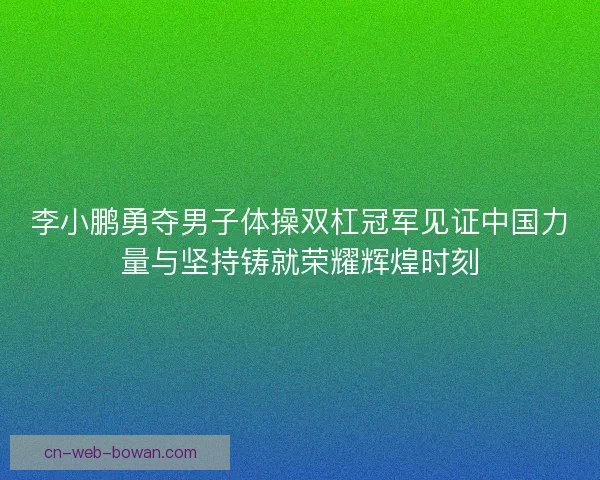 李小鹏勇夺男子体操双杠冠军见证中国力量与坚持铸就荣耀辉煌时刻 李小鹏勇夺男子体操双杠冠军见证中国力量与坚持铸就荣耀辉煌时刻