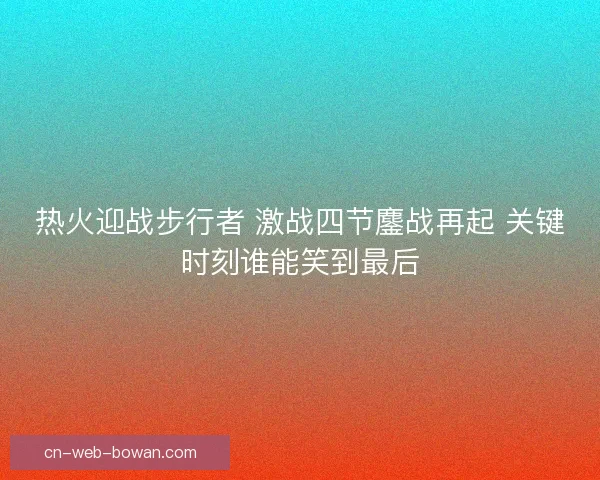 热火迎战步行者 激战四节鏖战再起 关键时刻谁能笑到最后 热火迎战步行者 激战四节鏖战再起 关键时刻谁能笑到最后