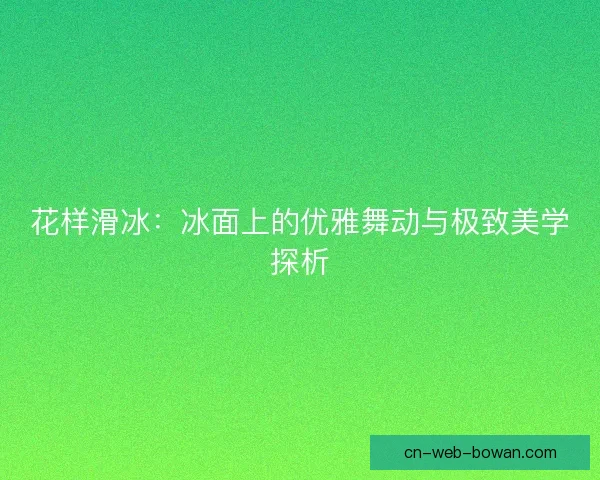 花样滑冰：冰面上的优雅舞动与极致美学探析