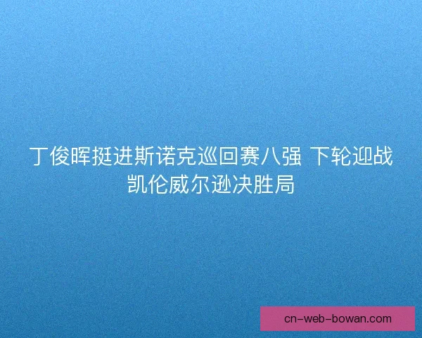 丁俊晖挺进斯诺克巡回赛八强 下轮迎战凯伦威尔逊决胜局 丁俊晖挺进斯诺克巡回赛八强 下轮迎战凯伦威尔逊决胜局