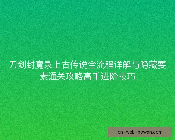 刀剑封魔录上古传说全流程详解与隐藏要素通关攻略高手进阶技巧