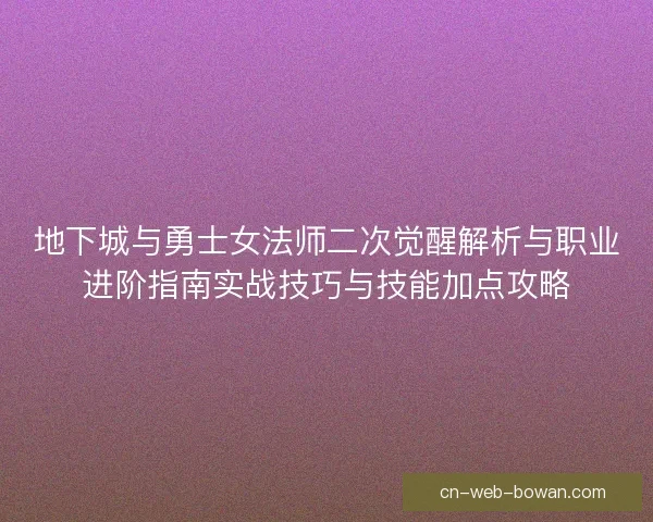 地下城与勇士女法师二次觉醒解析与职业进阶指南实战技巧与技能加点攻略