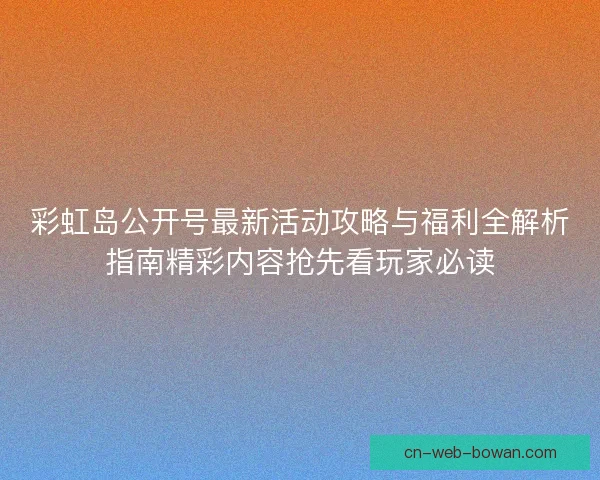 彩虹岛公开号最新活动攻略与福利全解析指南精彩内容抢先看玩家必读