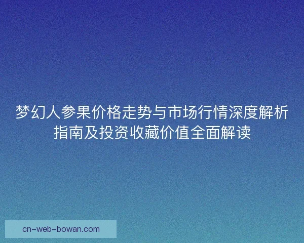 梦幻人参果价格走势与市场行情深度解析指南及投资收藏价值全面解读