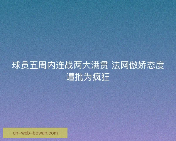 球员五周内连战两大满贯 法网傲娇态度遭批为疯狂 球员五周内连战两大满贯 法网傲娇态度遭批为疯狂