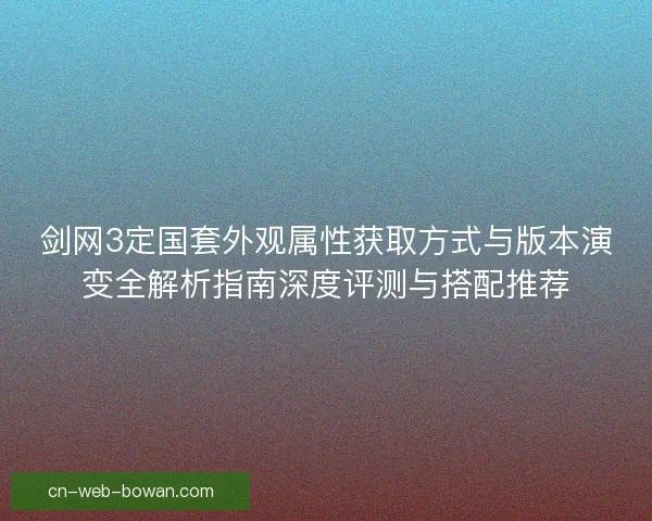 剑网3定国套外观属性获取方式与版本演变全解析指南深度评测与搭配推荐