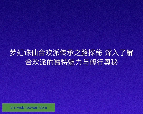 梦幻诛仙合欢派传承之路探秘 深入了解合欢派的独特魅力与修行奥秘