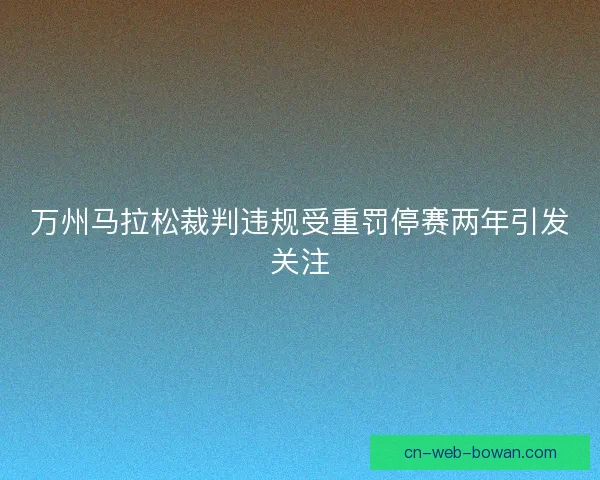 万州马拉松裁判违规受重罚停赛两年引发关注