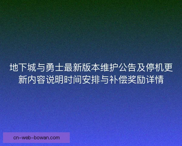 地下城与勇士最新版本维护公告及停机更新内容说明时间安排与补偿奖励详情