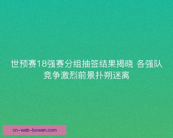 世预赛18强赛分组抽签结果揭晓 各强队竞争激烈前景扑朔迷离 世预赛18强赛分组抽签结果揭晓 各强队竞争激烈前景扑朔迷离